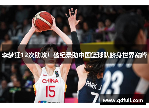 李梦狂12次助攻！破纪录助中国篮球队跻身世界巅峰