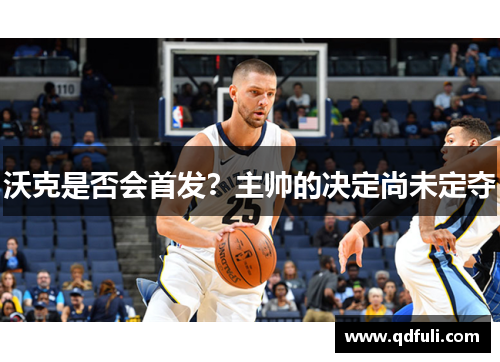 沃克是否会首发？主帅的决定尚未定夺
